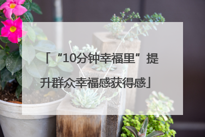 “10分钟幸福里”提升群众幸福感获得感