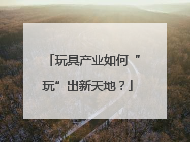 玩具产业如何“玩”出新天地？