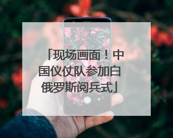 现场画面！中国仪仗队参加白俄罗斯阅兵式