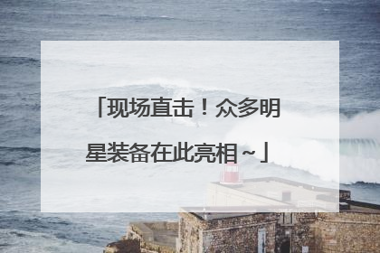 现场直击！众多明星装备在此亮相～