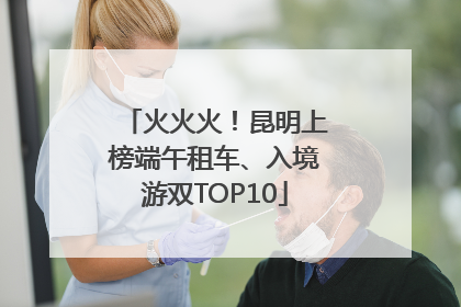火火火！昆明上榜端午租车、入境游双TOP10
