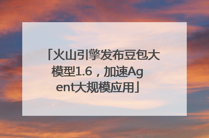 火山引擎发布豆包大模型1.6，加速Agent大规模应用