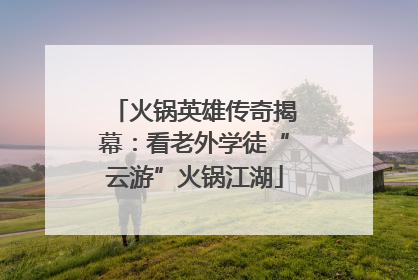 火锅英雄传奇揭幕：看老外学徒“云游”火锅江湖