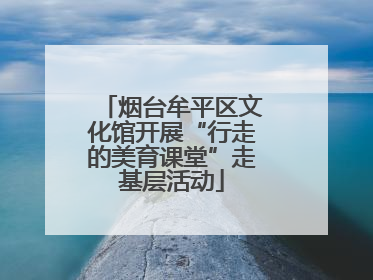 烟台牟平区文化馆开展“行走的美育课堂”走基层活动