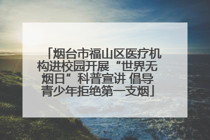 烟台市福山区医疗机构进校园开展“世界无烟日”科普宣讲 倡导青少年拒绝第一支烟