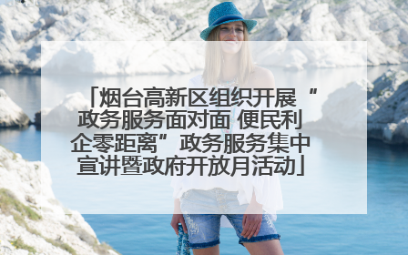 烟台高新区组织开展“政务服务面对面 便民利企零距离”政务服务集中宣讲暨政府开放月活动