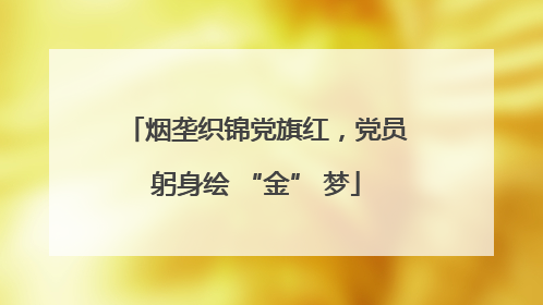 烟垄织锦党旗红，党员躬身绘 “金” 梦