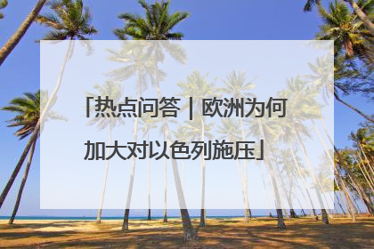 热点问答｜欧洲为何加大对以色列施压