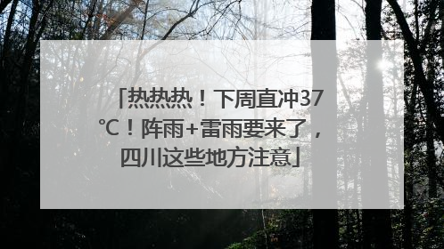 热热热！下周直冲37℃！阵雨+雷雨要来了，四川这些地方注意