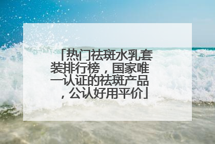 热门祛斑水乳套装排行榜，国家唯一认证的祛斑产品，公认好用平价