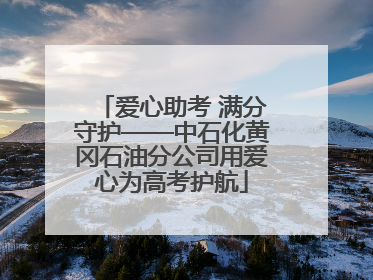 爱心助考 满分守护——中石化黄冈石油分公司用爱心为高考护航