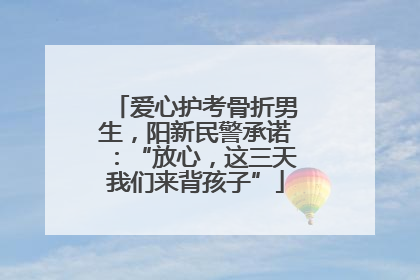爱心护考骨折男生，阳新民警承诺：“放心，这三天我们来背孩子”