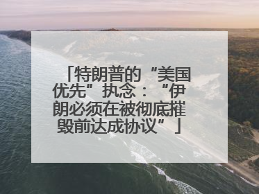 特朗普的“美国优先”执念：“伊朗必须在被彻底摧毁前达成协议”