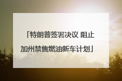 特朗普签署决议 阻止加州禁售燃油新车计划