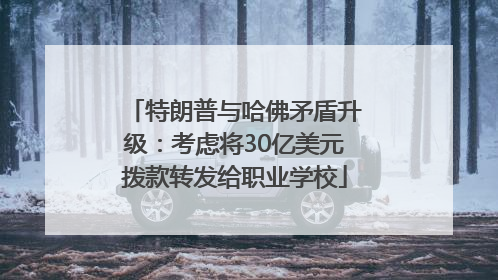 特朗普与哈佛矛盾升级：考虑将30亿美元拨款转发给职业学校
