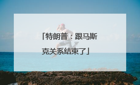 特朗普：跟马斯克关系结束了