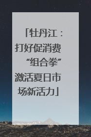 牡丹江：打好促消费“组合拳”激活夏日市场新活力