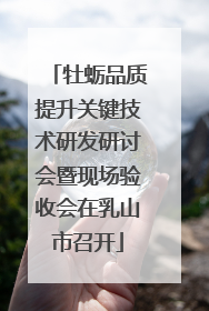 牡蛎品质提升关键技术研发研讨会暨现场验收会在乳山市召开