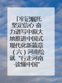 牢记嘱托 坚定信心 奋力谱写中原大地推进中国式现代化新篇章（六）河南绘就“行走河南·读懂中国”新画卷丨牢记嘱托谱新篇