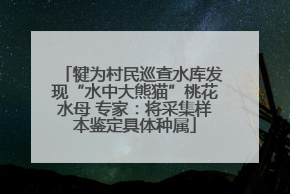 犍为村民巡查水库发现“水中大熊猫”桃花水母 专家：将采集样本鉴定具体种属
