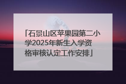 石景山区苹果园第二小学2025年新生入学资格审核认定工作安排