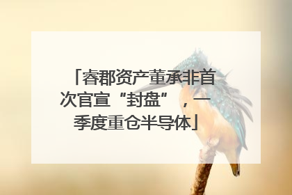 睿郡资产董承非首次官宣“封盘”，一季度重仓半导体