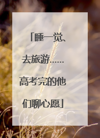 睡一觉、去旅游……高考完的他们聊心愿