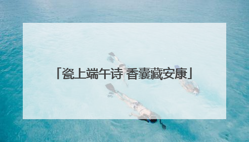 瓷上端午诗 香囊藏安康