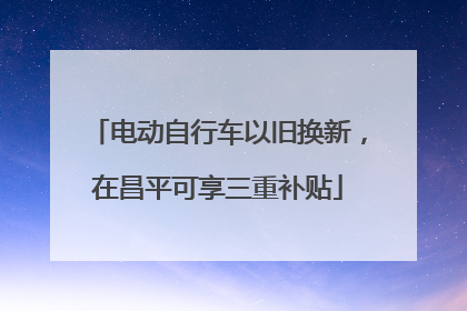 电动自行车以旧换新，在昌平可享三重补贴