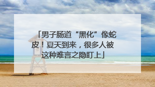 男子肠道“黑化”像蛇皮！夏天到来，很多人被这种难言之隐盯上