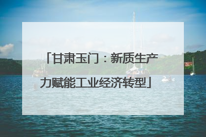 甘肃玉门：新质生产力赋能工业经济转型