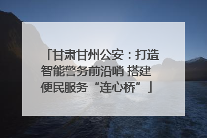 甘肃甘州公安：打造智能警务前沿哨 搭建便民服务“连心桥”