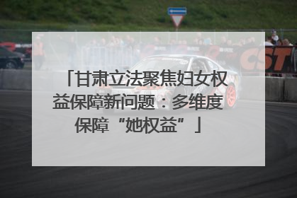 甘肃立法聚焦妇女权益保障新问题：多维度保障“她权益”