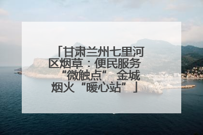 甘肃兰州七里河区烟草：便民服务“微触点” 金城烟火“暖心站”