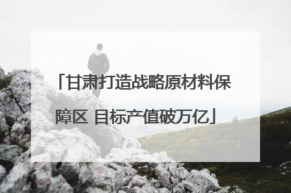 甘肃打造战略原材料保障区 目标产值破万亿