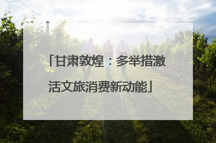 甘肃敦煌：多举措激活文旅消费新动能