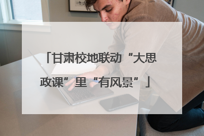 甘肃校地联动“大思政课”里“有风景”