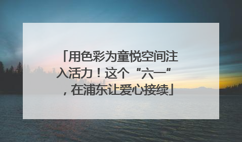 用色彩为童悦空间注入活力！这个“六一”，在浦东让爱心接续