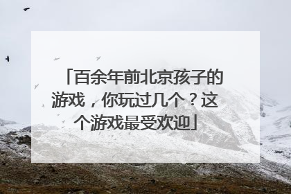 百余年前北京孩子的游戏，你玩过几个？这个游戏最受欢迎