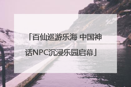 百仙巡游乐海 中国神话NPC沉浸乐园启幕