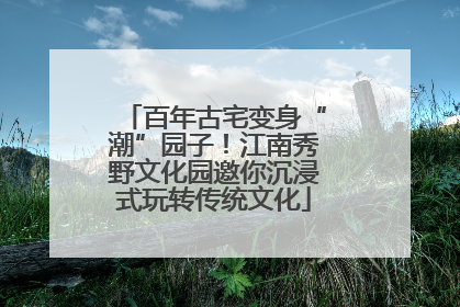 百年古宅变身“潮”园子！江南秀野文化园邀你沉浸式玩转传统文化