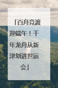 百舟竞渡迎端午！千年龙舟从新津划进世运会