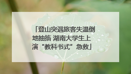 登山突遇旅客失温倒地抽搐 湖南大学生上演“教科书式”急救