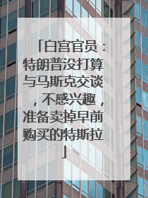 白宫官员：特朗普没打算与马斯克交谈，不感兴趣，准备卖掉早前购买的特斯拉