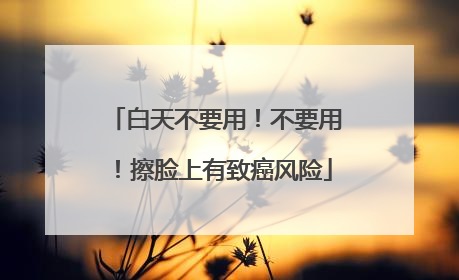 白天不要用！不要用！擦脸上有致癌风险