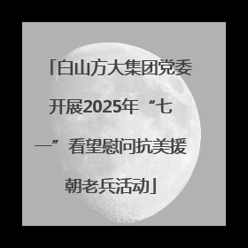 白山方大集团党委开展2025年“七一”看望慰问抗美援朝老兵活动