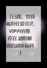 白鹿、曾舜晞担任爱奇艺VIP内容推荐官 剧粉解锁追剧新福利