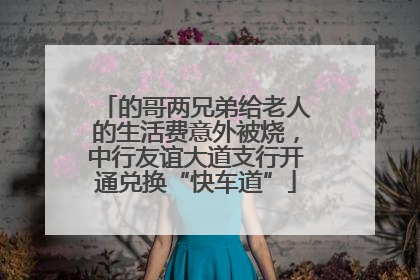 的哥两兄弟给老人的生活费意外被烧，中行友谊大道支行开通兑换“快车道”
