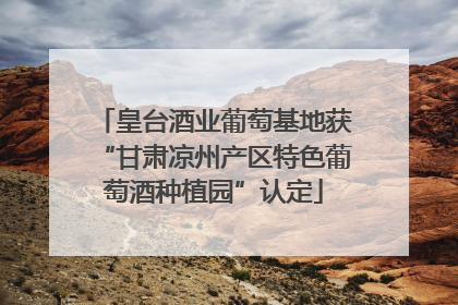 皇台酒业葡萄基地获“甘肃凉州产区特色葡萄酒种植园”认定