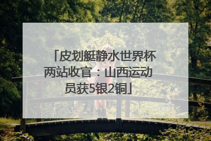 皮划艇静水世界杯两站收官：山西运动员获5银2铜
